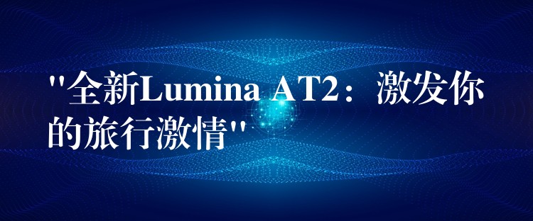 “全新Lumina AT2:激发你的旅行激情”