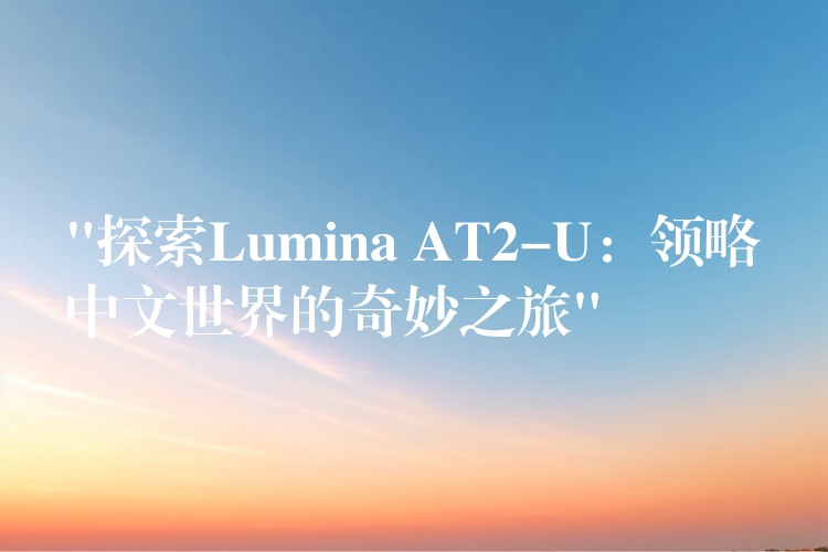 “探索Lumina AT2-U:领略中文世界的奇妙之旅”