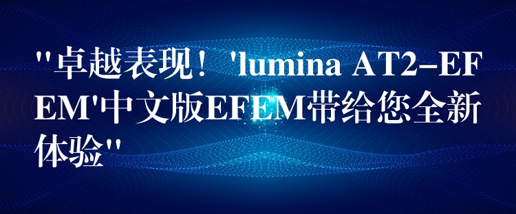 “卓越表现!’lumina AT2-EFEM’中文版EFEM带给您全新体验”