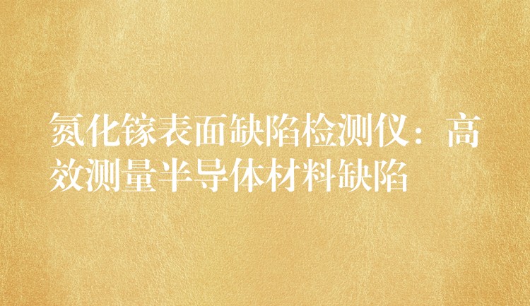 氮化镓表面缺陷检测仪:高效测量半导体材料缺陷