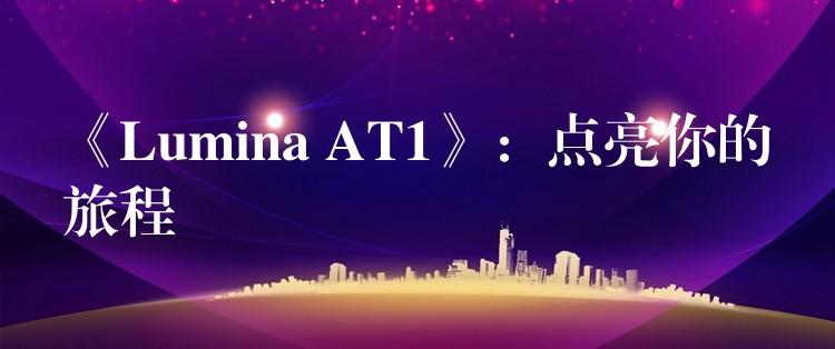 《Lumina AT1》:点亮你的旅程