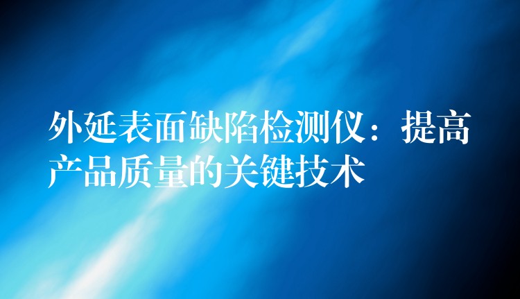 外延表面缺陷检测仪:提高产品质量的关键技术