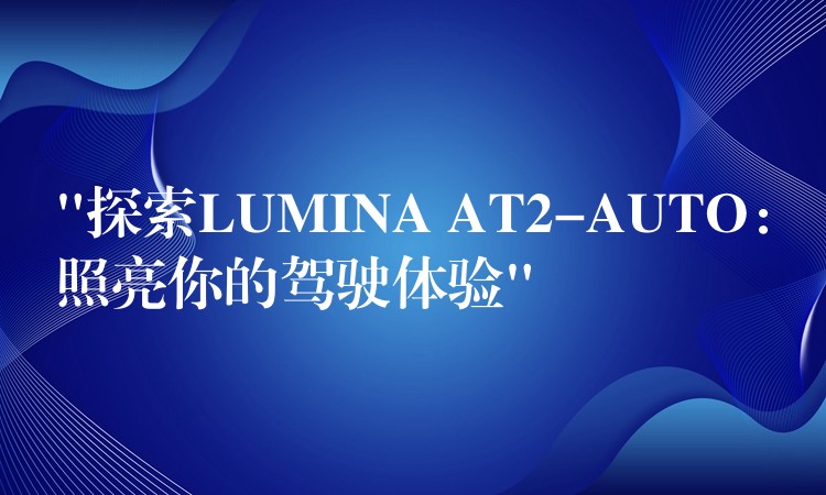 “探索LUMINA AT2-AUTO:照亮你的驾驶体验”