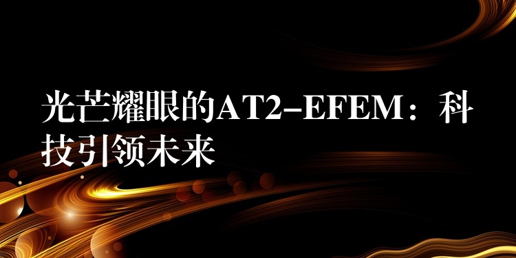 光芒耀眼的AT2-EFEM:科技引领未来