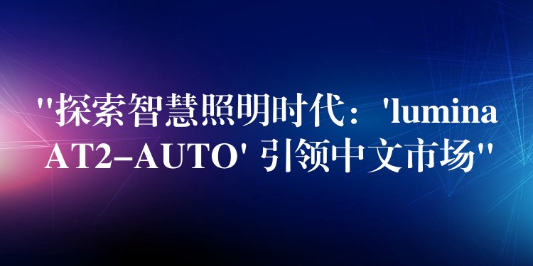 “探索智慧照明时代:’lumina AT2-AUTO’ 引领中文市场”