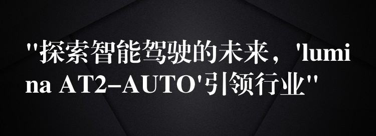 “探索智能驾驶的未来,’lumina AT2-AUTO’引领行业”