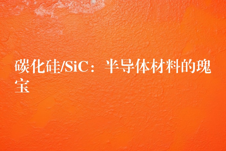 碳化硅/SiC:半导体材料的瑰宝