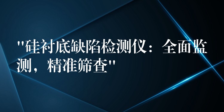 “硅衬底缺陷检测仪:全面监测,精准筛查”