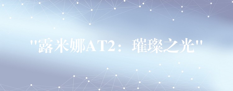 “露米娜AT2:璀璨之光”