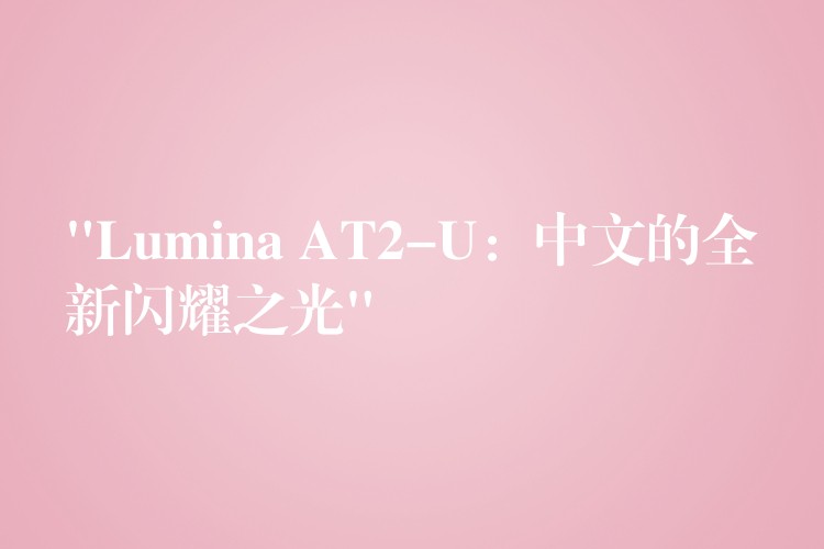 “Lumina AT2-U：中文的全新闪耀之光”
