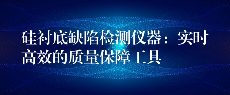 硅衬底缺陷检测仪器:实时高效的质量保障工具