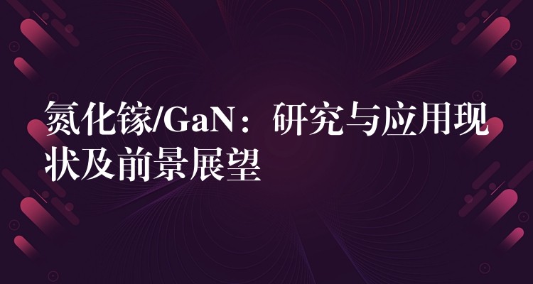 氮化镓/GaN：研究与应用现状及前景展望