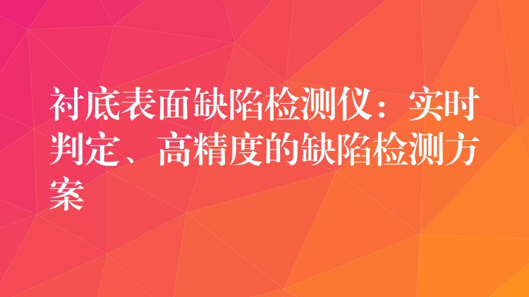 衬底表面缺陷检测仪:实时判定、高精度的缺陷检测方案