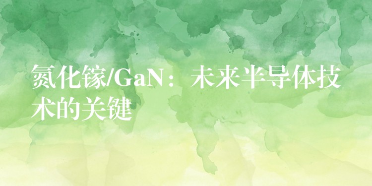 氮化镓/GaN:未来半导体技术的关键