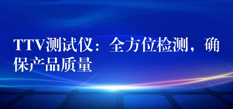 TTV测试仪:全方位检测,确保产品质量