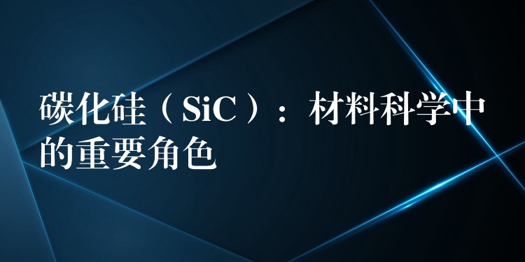碳化硅(SiC):材料科学中的重要角色