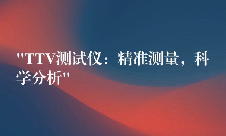 “TTV测试仪:精准测量,科学分析”