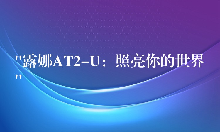 “露娜AT2-U:照亮你的世界”