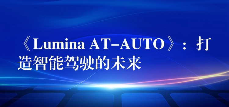 《Lumina AT-AUTO》:打造智能驾驶的未来