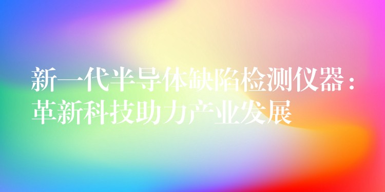 新一代半导体缺陷检测仪器：革新科技助力产业发展