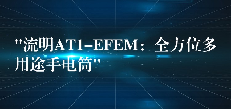 “流明AT1-EFEM:全方位多用途手电筒”