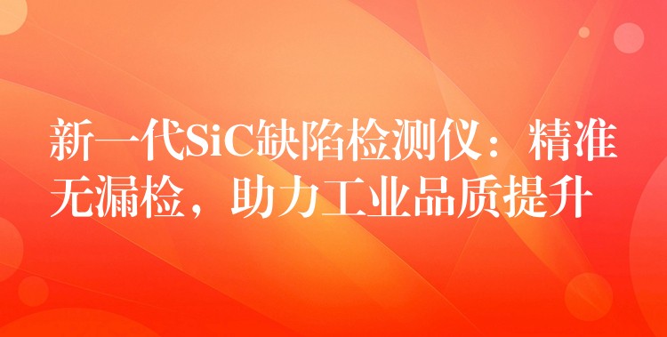 新一代SiC缺陷检测仪:精准无漏检,助力工业品质提升