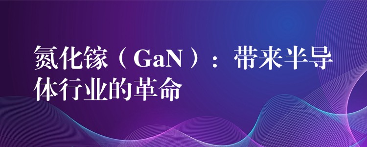 氮化镓(GaN):带来半导体行业的革命