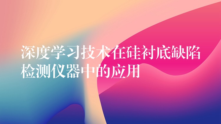 深度学习技术在硅衬底缺陷检测仪器中的应用
