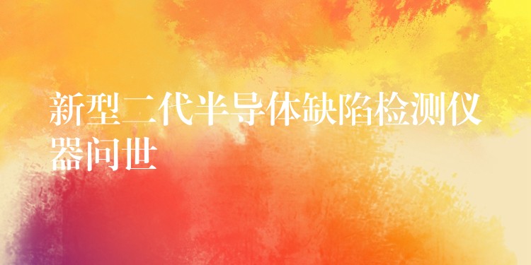 新型二代半导体缺陷检测仪器问世