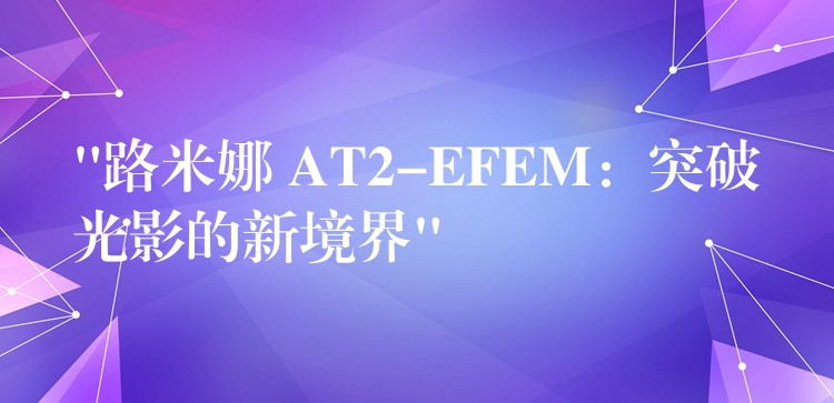 “路米娜 AT2-EFEM:突破光影的新境界”