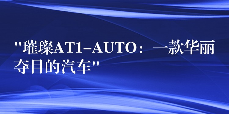 “璀璨AT1-AUTO:一款华丽夺目的汽车”