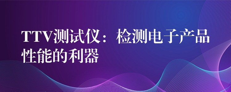 TTV测试仪:检测电子产品性能的利器