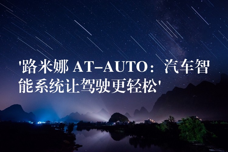 ‘路米娜 AT-AUTO:汽车智能系统让驾驶更轻松’