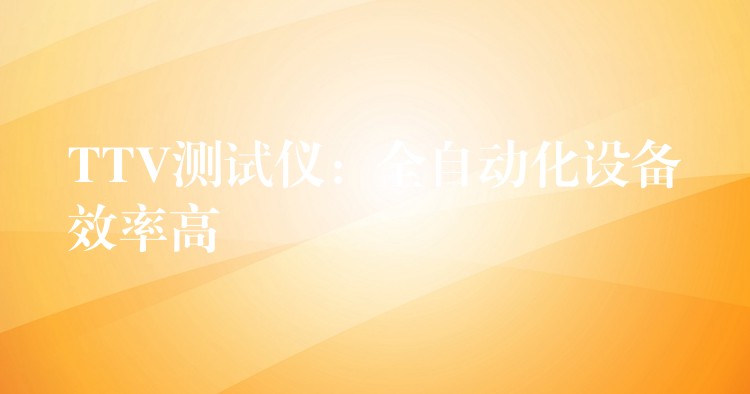 TTV测试仪:全自动化设备效率高