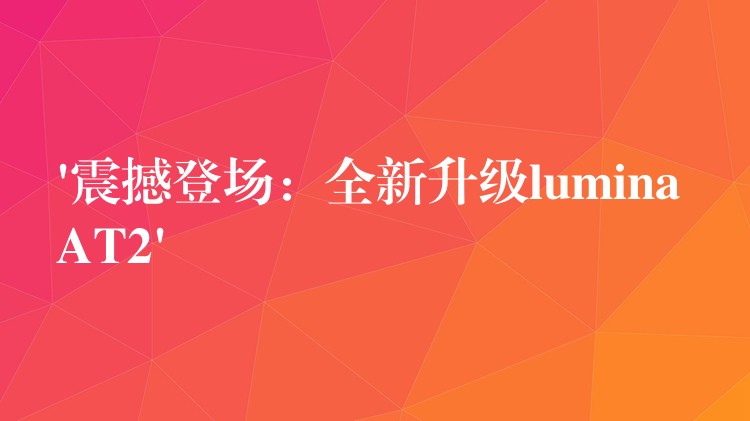 ‘震撼登场:全新升级lumina AT2’