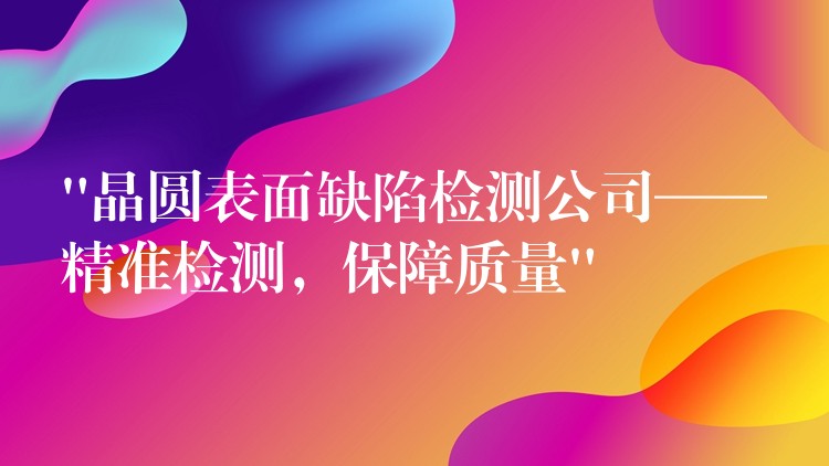 “晶圆表面缺陷检测公司——精准检测,保障质量”