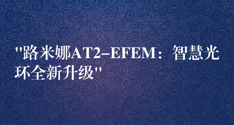 “路米娜AT2-EFEM:智慧光环全新升级”