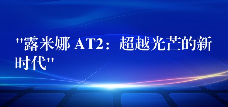 “露米娜 AT2:超越光芒的新时代”