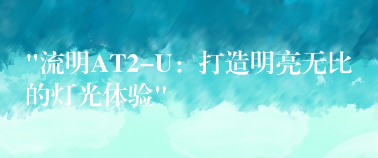 “流明AT2-U:打造明亮无比的灯光体验”