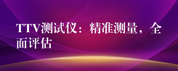 TTV测试仪:精准测量,全面评估