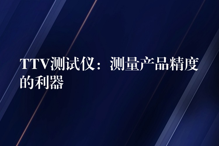 TTV测试仪:测量产品精度的利器
