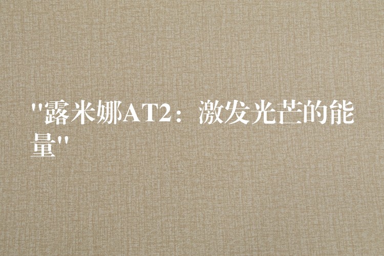“露米娜AT2:激发光芒的能量”