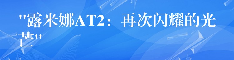 “露米娜AT2:再次闪耀的光芒”