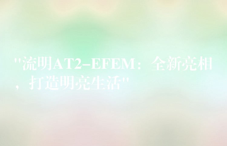 “流明AT2-EFEM:全新亮相,打造明亮生活”