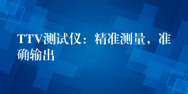 TTV测试仪:精准测量,准确输出