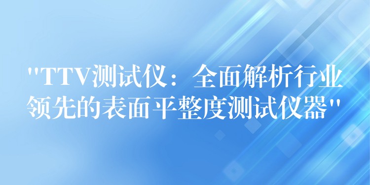 “TTV测试仪:全面解析行业领先的表面平整度测试仪器”