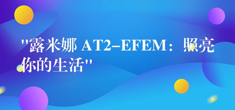 “露米娜 AT2-EFEM:照亮你的生活”