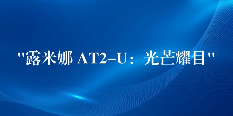 “露米娜 AT2-U:光芒耀目”