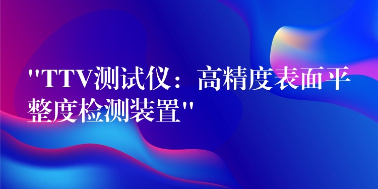 “TTV测试仪:高精度表面平整度检测装置”