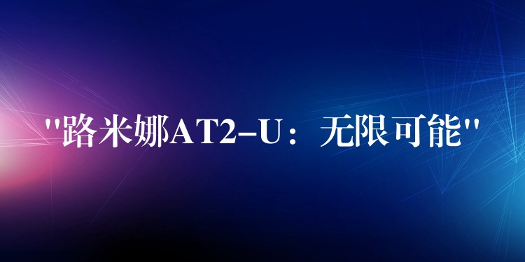 “路米娜AT2-U:无限可能”